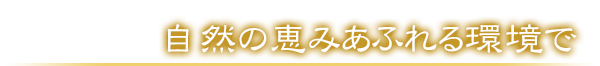 自然の恵みあふれる環境で